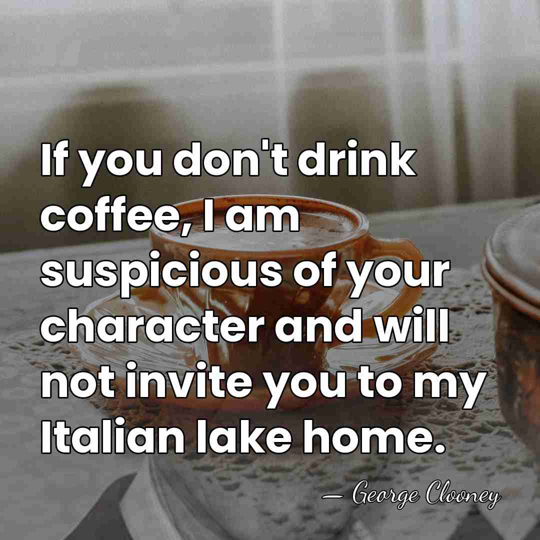 If you don't drink coffee, I am suspicious of your character and&hellip; - George Clooney