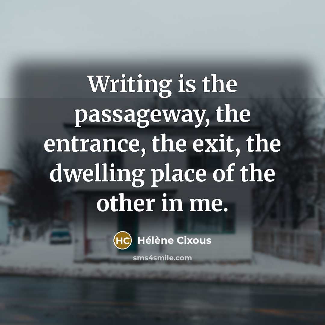 “Writing is the passageway, the entrance, the exit, the dwelling…” quote by Helene Cixous