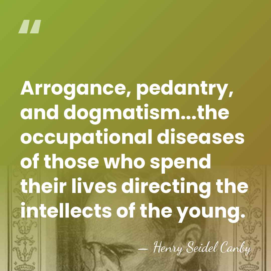 Arrogance, pedantry, and dogmatism...the occupational diseases of those who spend their lives&hellip; - Henry Seidel Canby