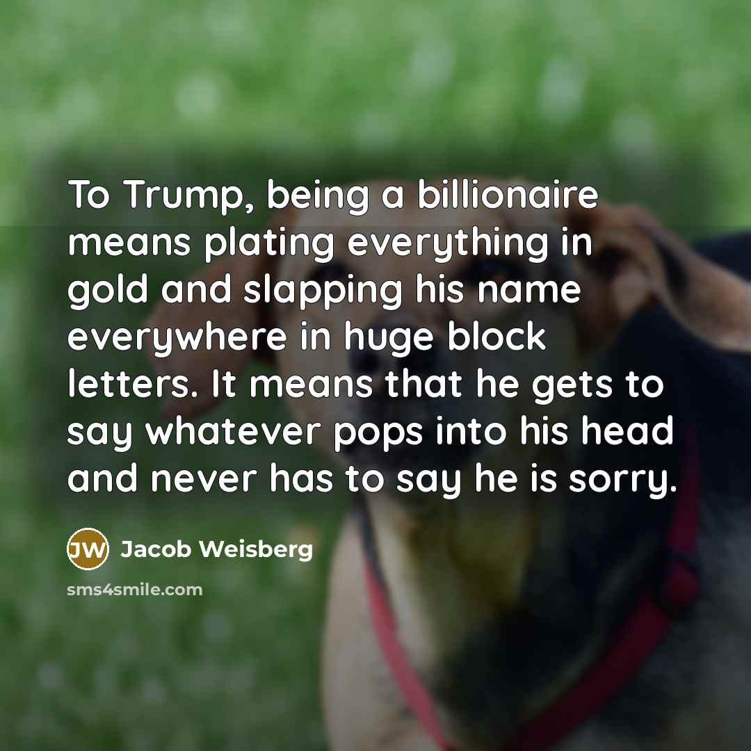 “To Trump, being a billionaire means plating everything in gold…” quote by Jacob Weisberg