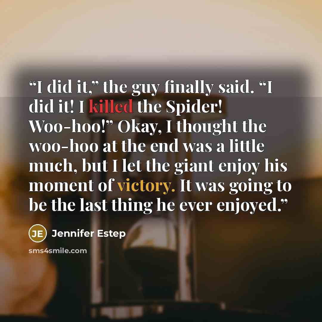“I did it,” the guy finally said. “I did it! I killed the Spider! Woo-hoo!” Okay, I thought the woo-hoo at the end was a little much, but I let the giant enjoy his moment of victory. It was going to be the last thing he ever enjoyed.” quote by Jennifer Estep