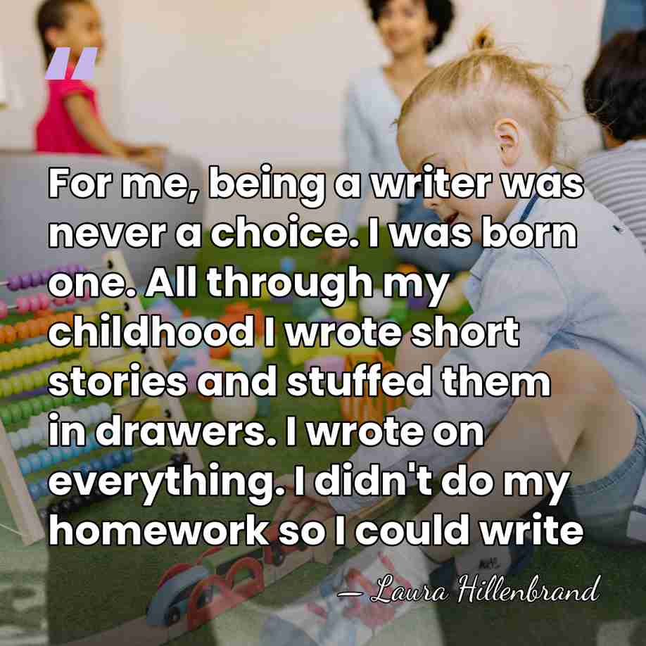 For me, being a writer was never a choice. I was born&hellip; - Laura Hillenbrand
