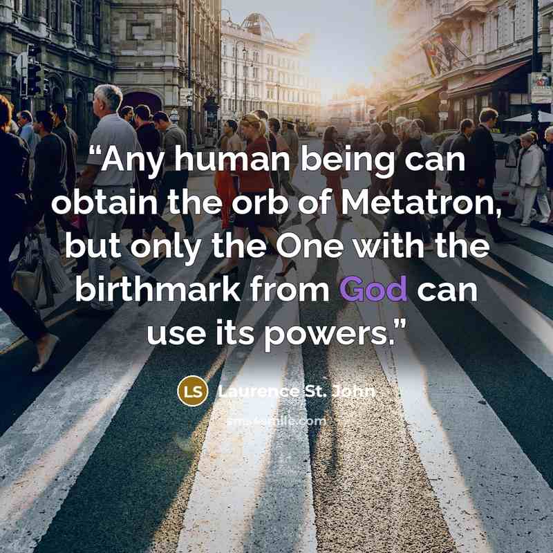 “Any human being can obtain the orb of Metatron, but only the One with the birthmark from God can use its powers.” quote by Laurence St. John
