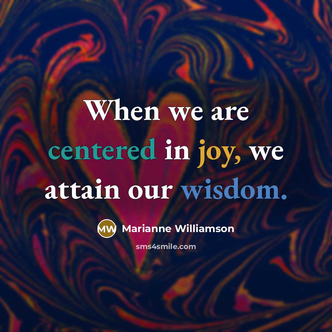 “When we are centered in joy, we attain our wisdom.” quote by Marianne Williamson