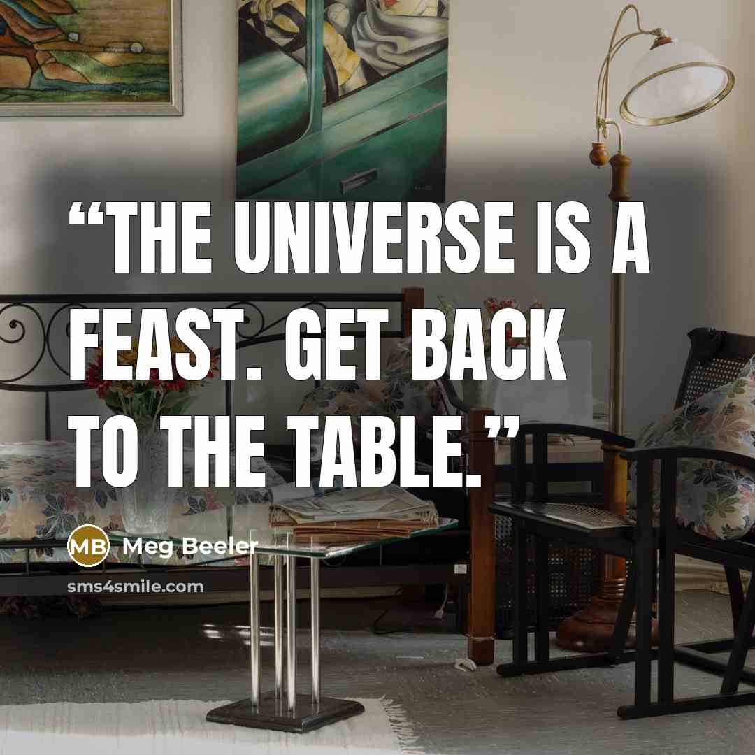 “The Universe is a feast. Get back to the table.” quote by Meg Beeler