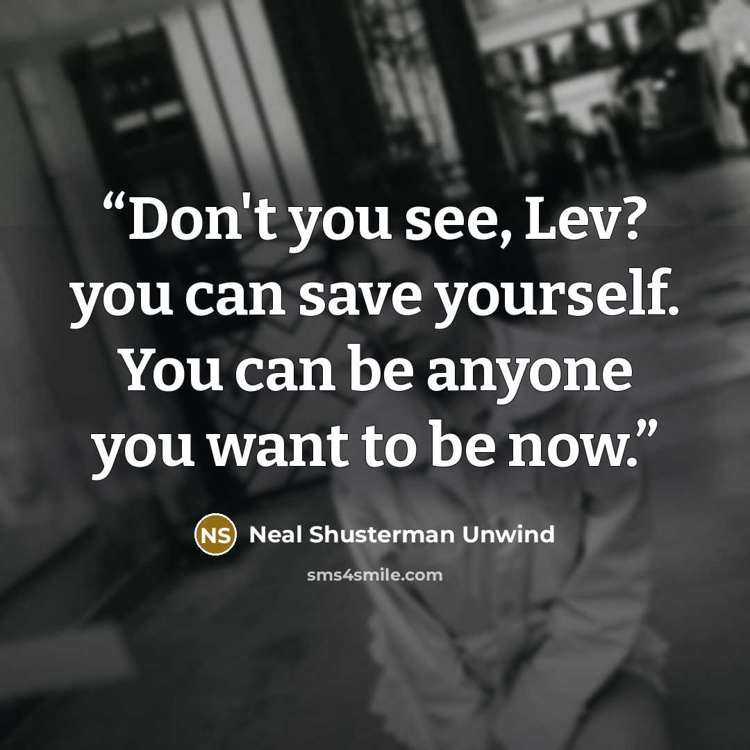 “Don't you see, Lev? you can save yourself. You can be anyone you want to be now.” quote by Neal Shusterman Unwind
