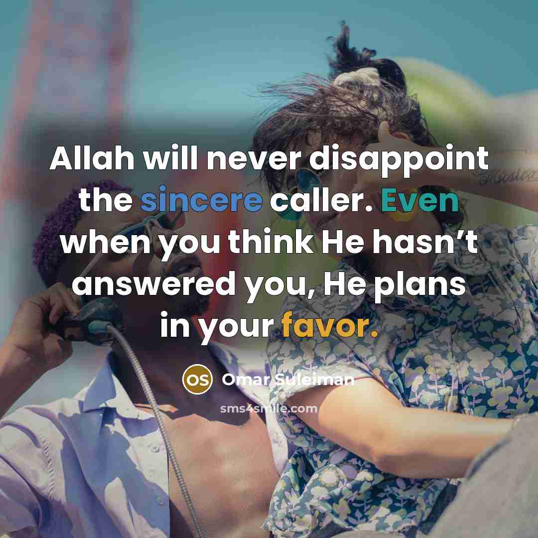 “Allah will never disappoint the sincere caller. Even when you think He hasn’t answered you, He plans in your favor.” quote by Omar Suleiman