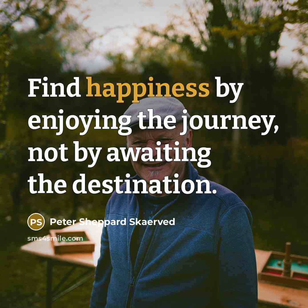 “Find happiness by enjoying the journey, not by awaiting the destination.” quote by Peter Sheppard Skaerved