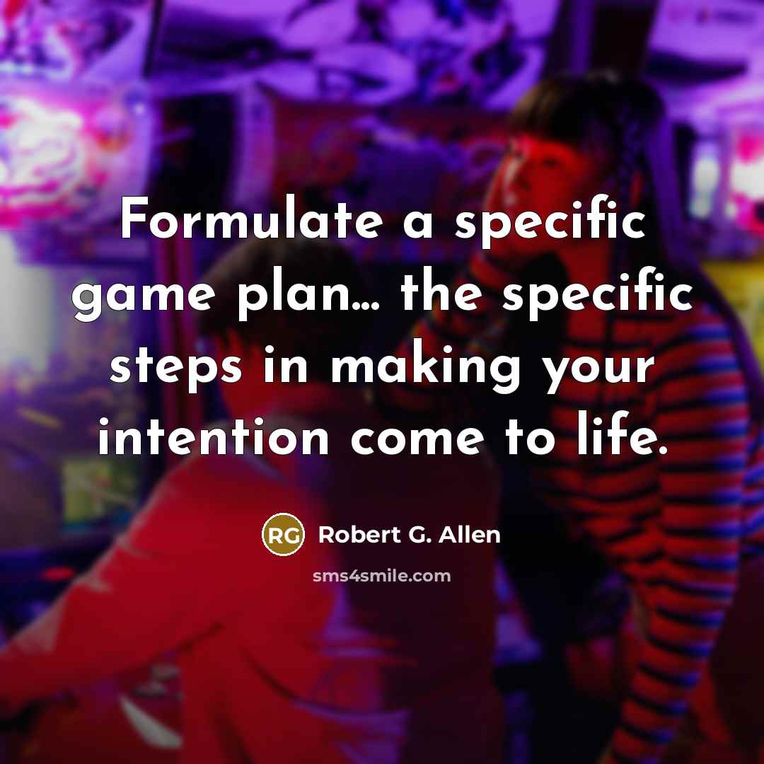 “Formulate a specific game plan... the specific steps in making your intention come to life.” quote by Robert G. Allen