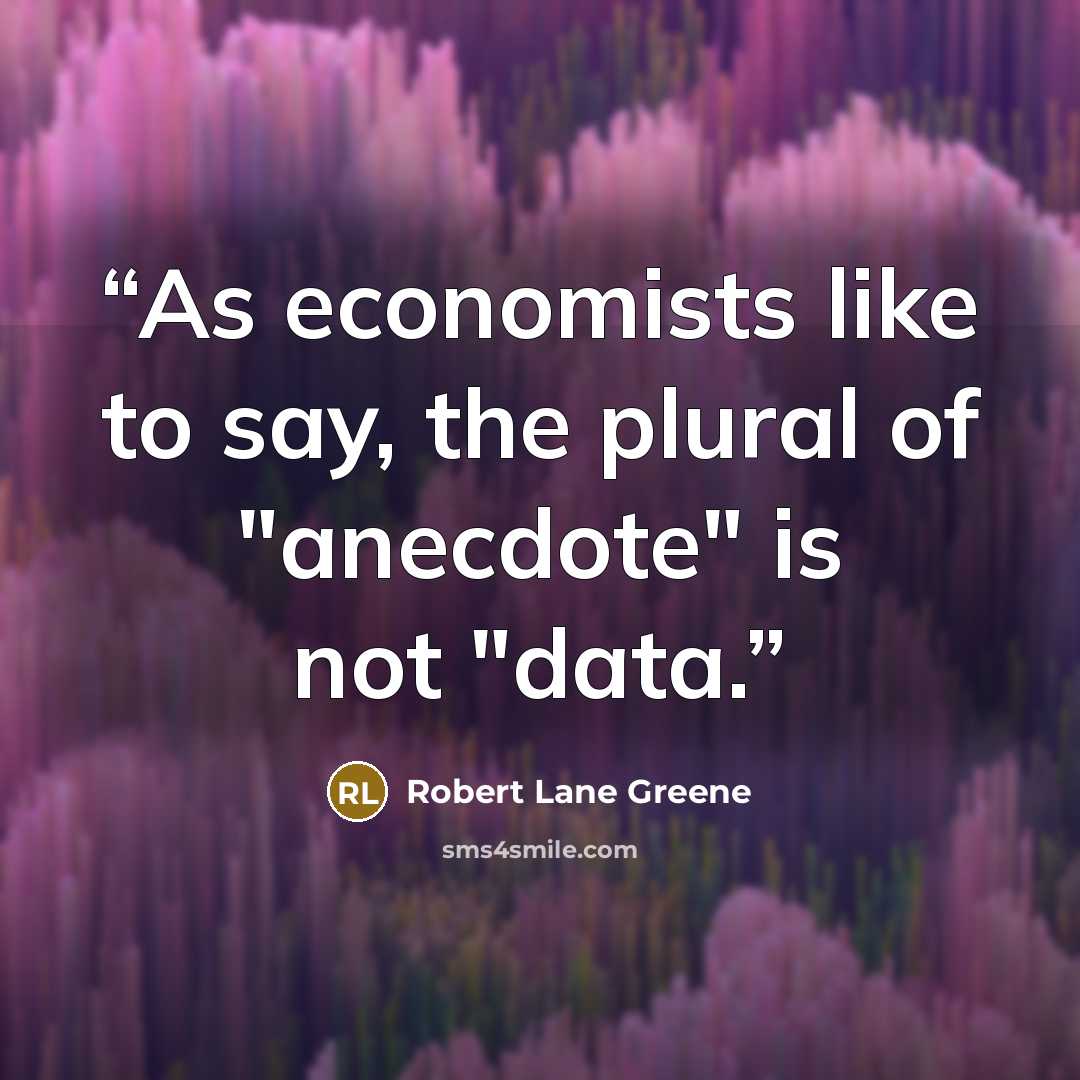 “As economists like to say, the plural of "anecdote" is not "data.” quote by Robert Lane Greene