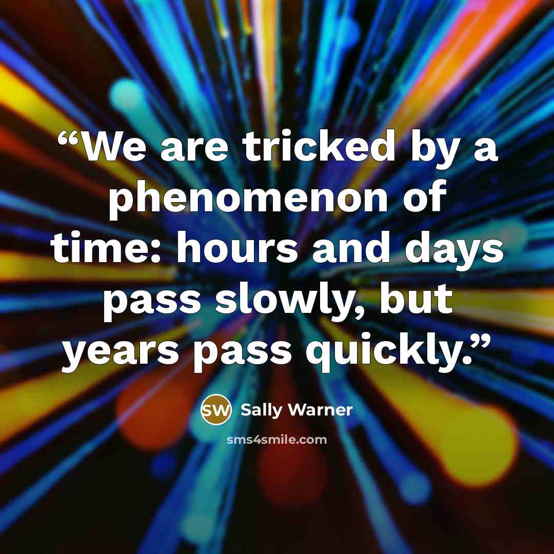 “We are tricked by a phenomenon of time: hours and days pass slowly, but years pass quickly.” quote by Sally Warner