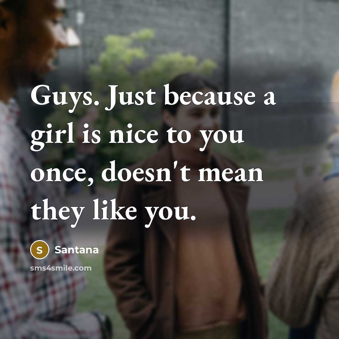 “Guys. Just because a girl is nice to you once, doesn't mean they like you.” quote by Santana