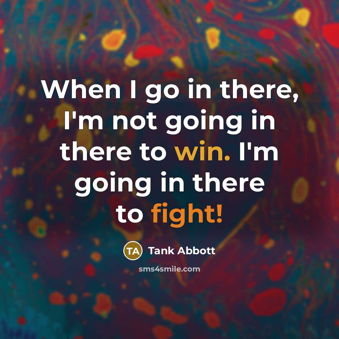 “When I go in there, I'm not going in there to win. I'm going in there to fight!” quote by Tank Abbott