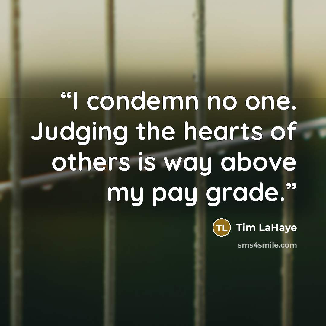 “I condemn no one. Judging the hearts of others is way above my pay grade.” quote by Tim LaHaye