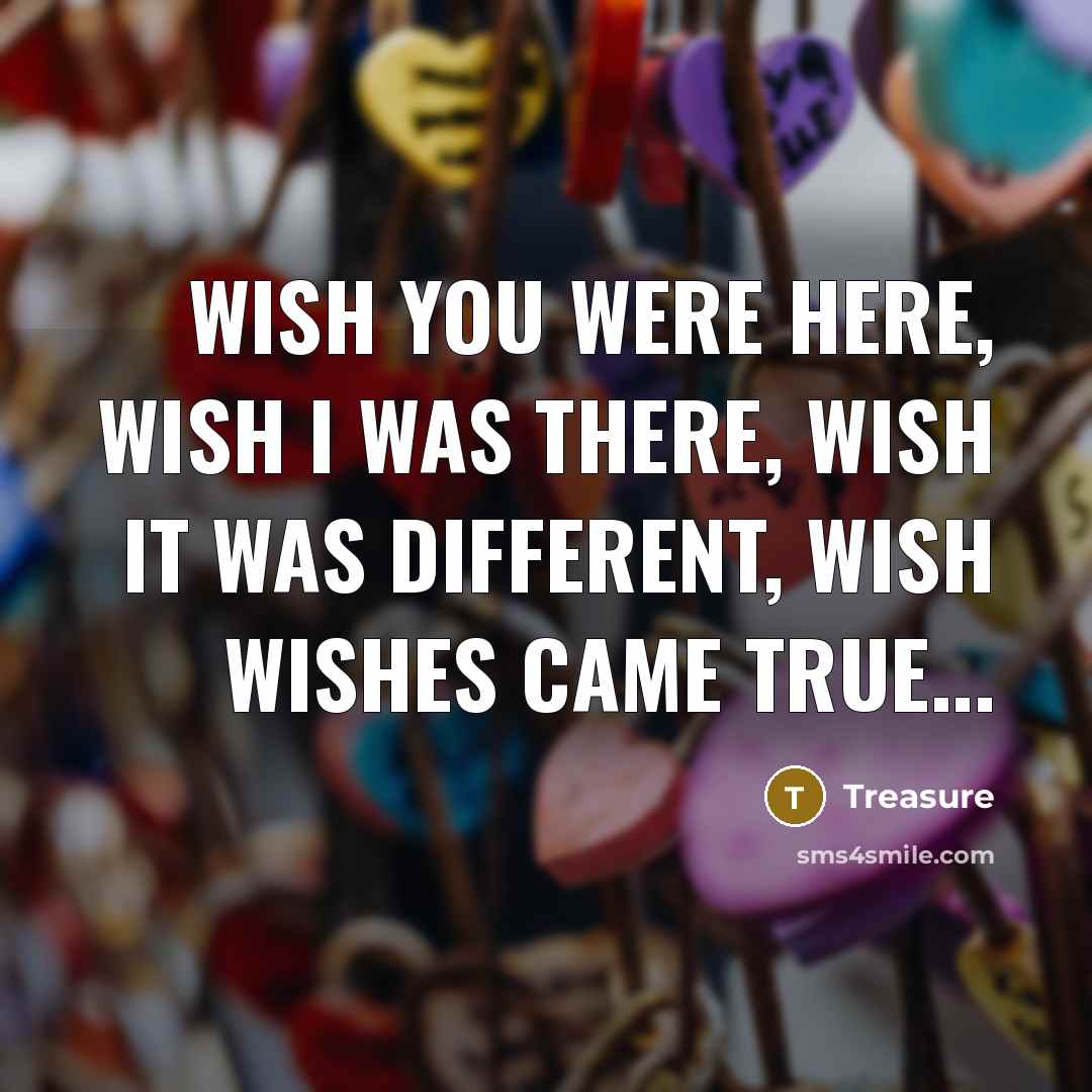 “Wish you were here, wish I was there, wish it…” quote by Treasure