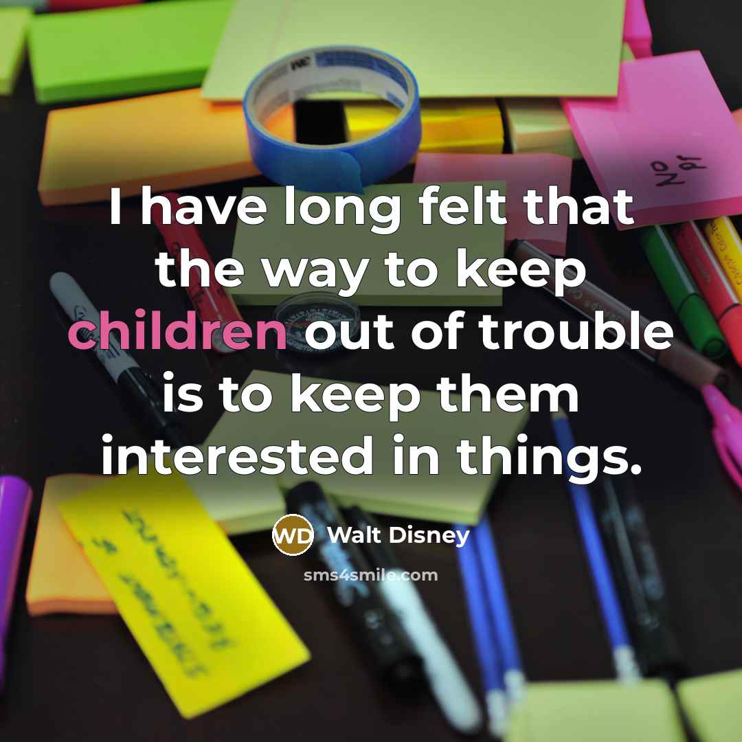 “I have long felt that the way to keep children out of trouble is to keep them interested in things.” quote by Walt Disney