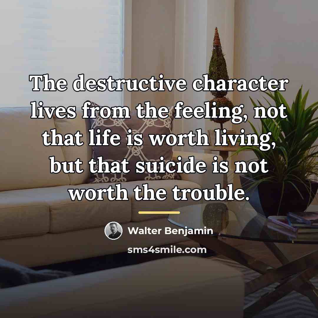 “The destructive character lives from the feeling, not that life…” quote by Walter Benjamin
