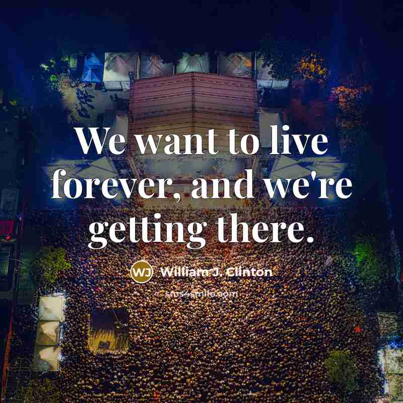 “We want to live forever, and we're getting there.…” quote by William J. Clinton