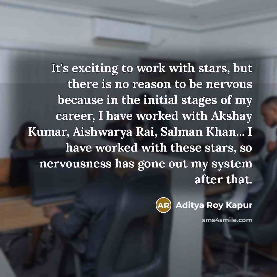 “It's exciting to work with stars, but there is no reason to be nervous because in the initial stages of my career, I have worked with Akshay Kumar, Aishwarya Rai, Salman Khan... I have worked with these stars, so nervousness has gone out my system after that.” quote by Aditya Roy Kapur