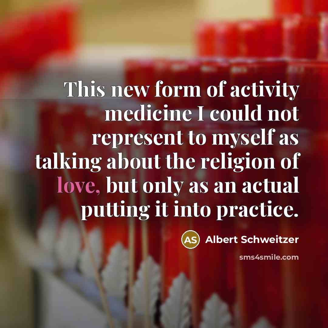 “This new form of activity medicine I could not represent to myself as talking about the religion of love, but only as an actual putting it into practice.” quote by Albert Schweitzer