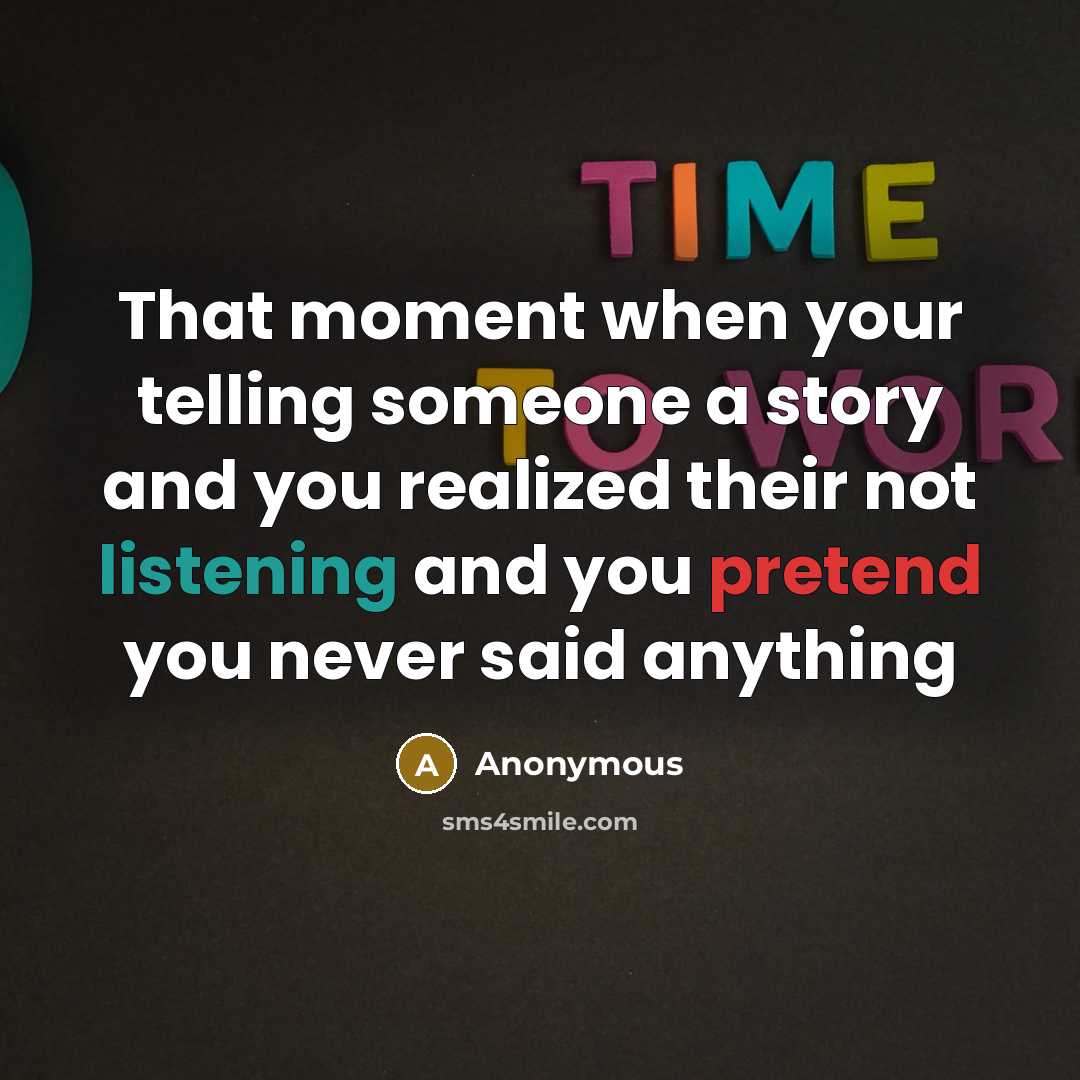 “That moment when your telling someone a story and you realized their not listening and you pretend you never said anything” quote by Anonymous