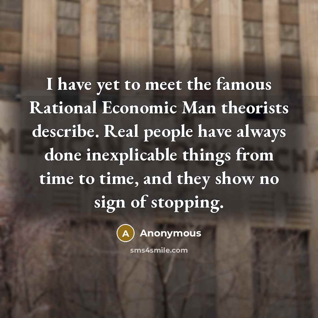 “I have yet to meet the famous Rational Economic Man theorists describe. Real people have always done inexplicable things from time to time, and they show no sign of stopping.” quote by Anonymous