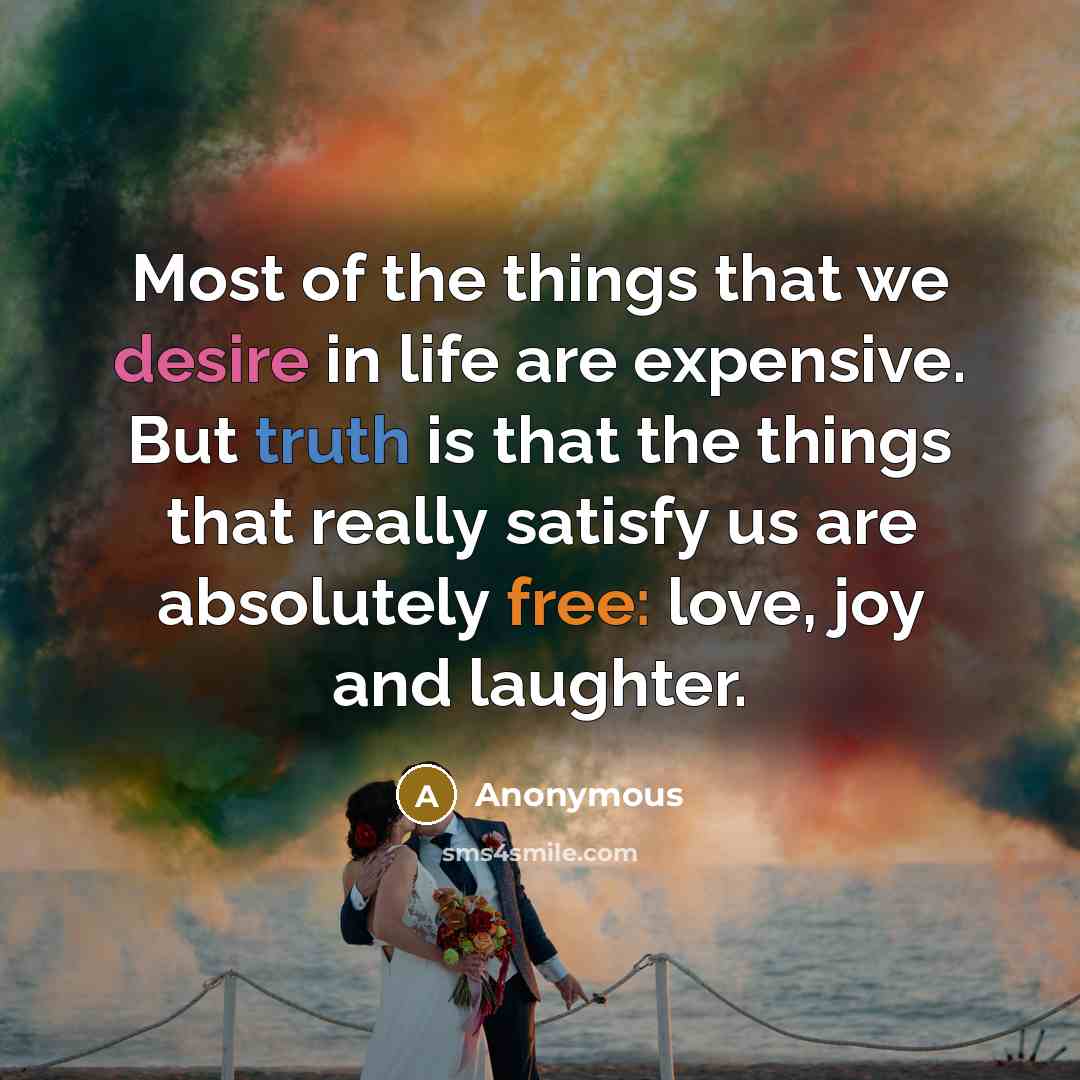 “Most of the things that we desire in life are expensive. But truth is that the things that really satisfy us are absolutely free: love, joy and laughter.” quote by Anonymous