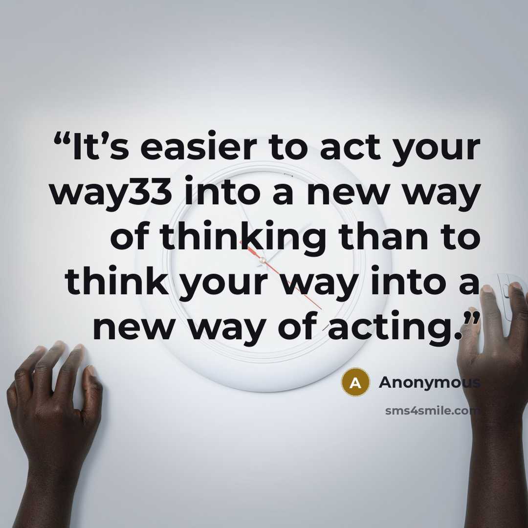 “It’s easier to act your way33 into a new way of thinking than to think your way into a new way of acting.” quote by Anonymous