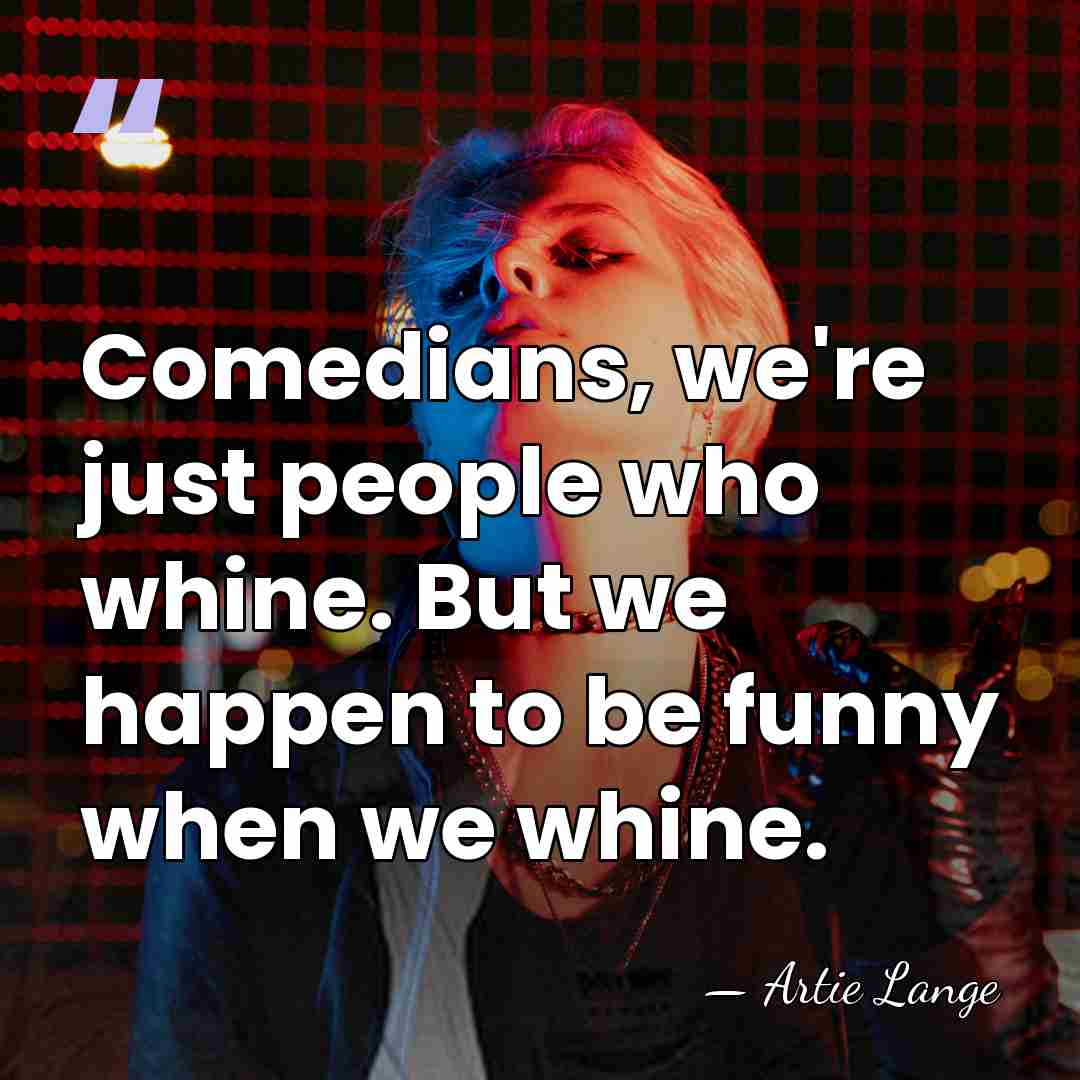 Comedians, we're just people who whine. But we happen to be funny&hellip; - Artie Lange
