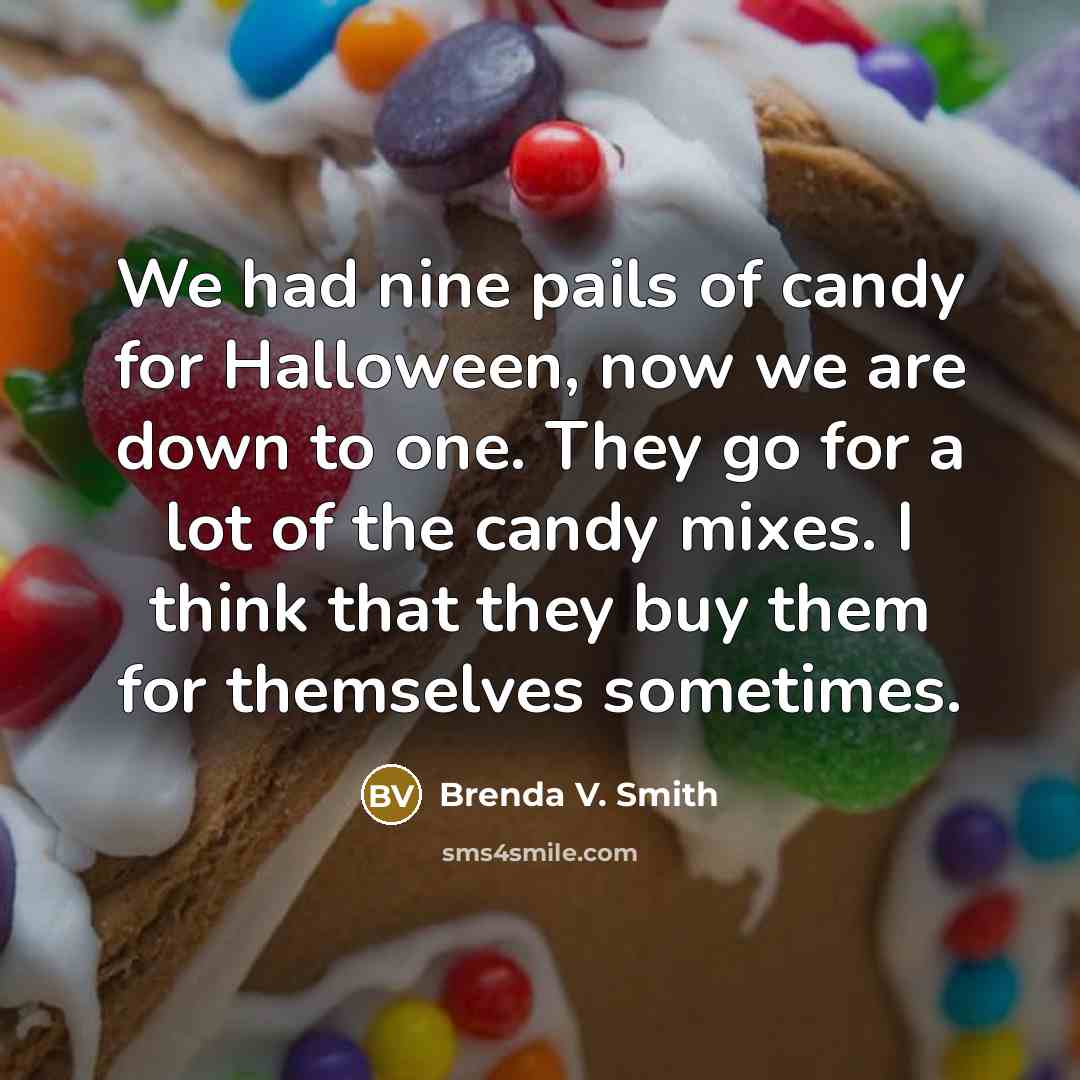 “We had nine pails of candy for Halloween, now we are down to one. They go for a lot of the candy mixes. I think that they buy them for themselves sometimes.” quote by Brenda V. Smith