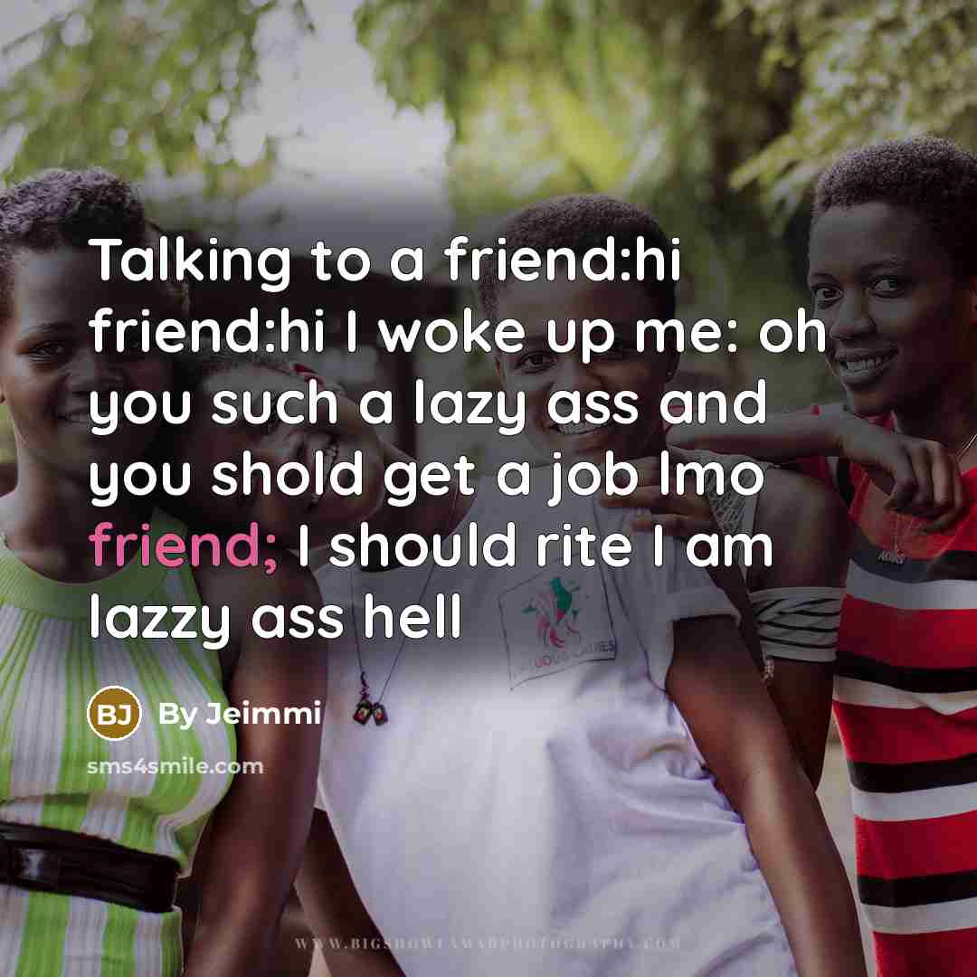 “Talking to a friend:hi friend:hi I woke up me: oh you such a lazy ass and you shold get a job lmo friend; I should rite I am lazzy ass hell” quote by By Jeimmi