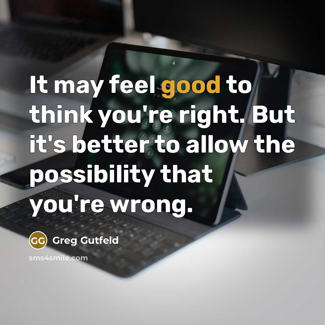 “It may feel good to think you're right. But it's…” quote by Greg Gutfeld