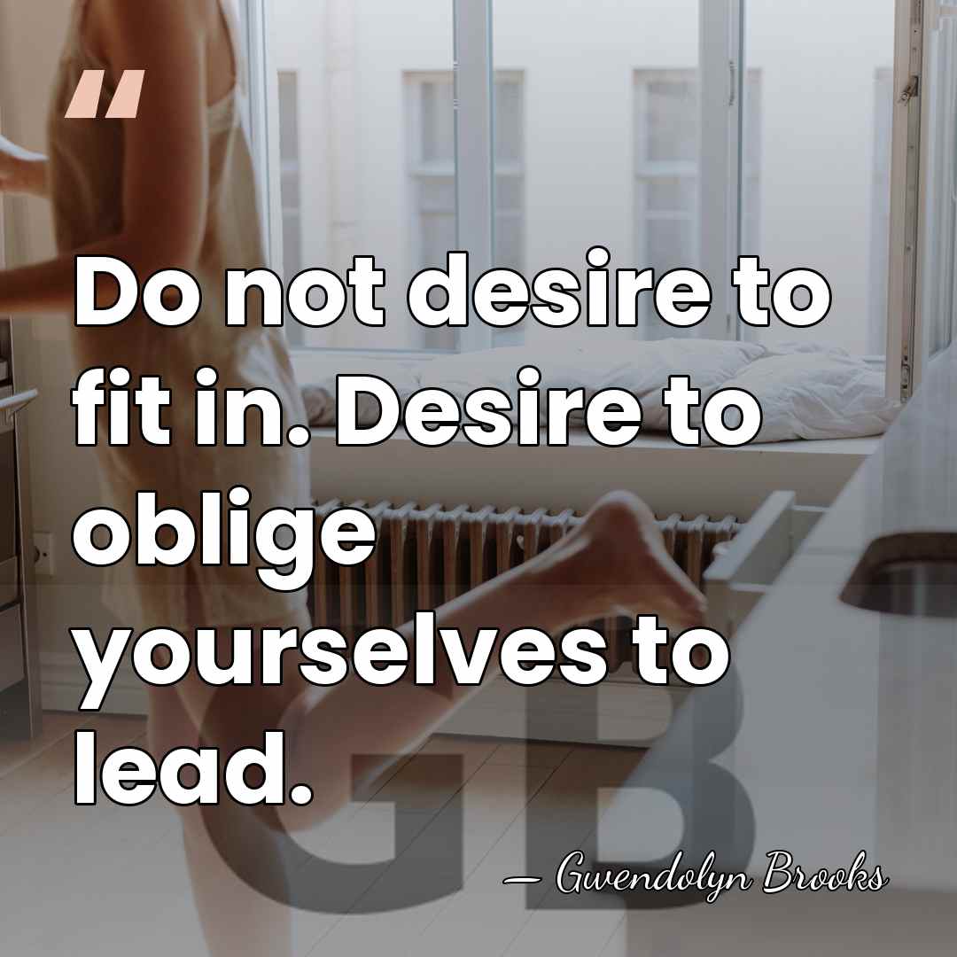 Do not desire to fit in. Desire to oblige yourselves to lead. - Gwendolyn Brooks