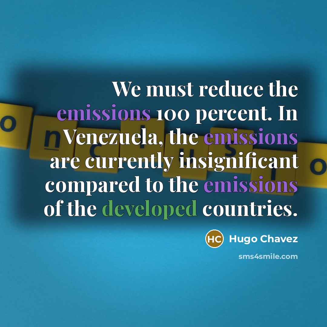 “We must reduce the emissions 100 percent. In Venezuela, the emissions are currently insignificant compared to the emissions of the developed countries.” quote by Hugo Chavez