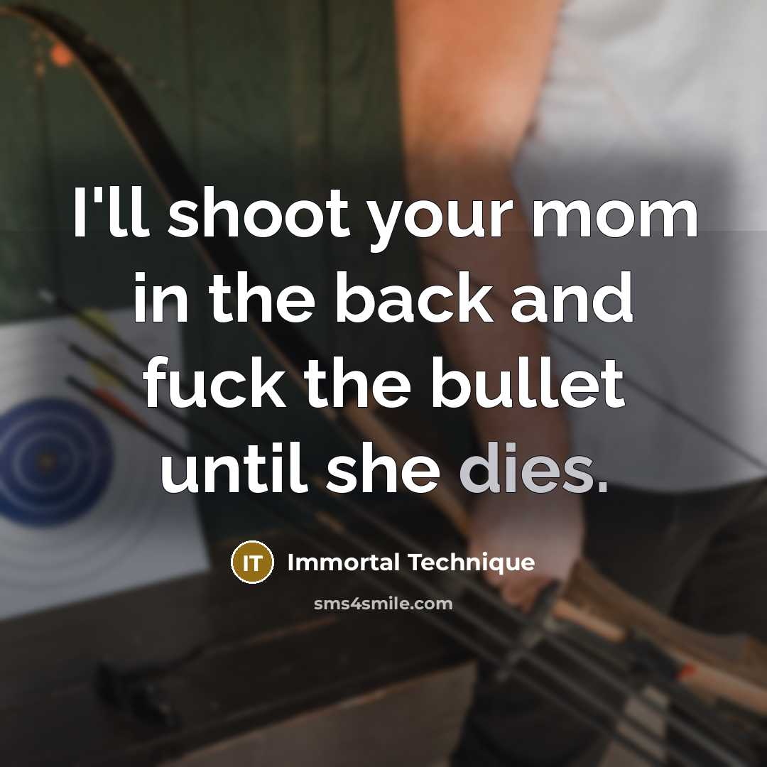 “I'll shoot your mom in the back and fuck the bullet until she dies.” quote by Immortal Technique