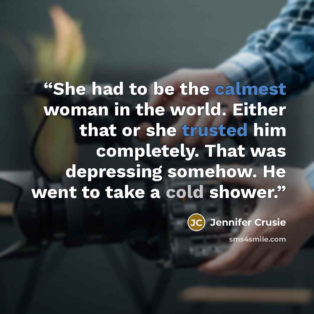 “She had to be the calmest woman in the world. Either that or she trusted him completely. That was depressing somehow. He went to take a cold shower.” quote by Jennifer Crusie