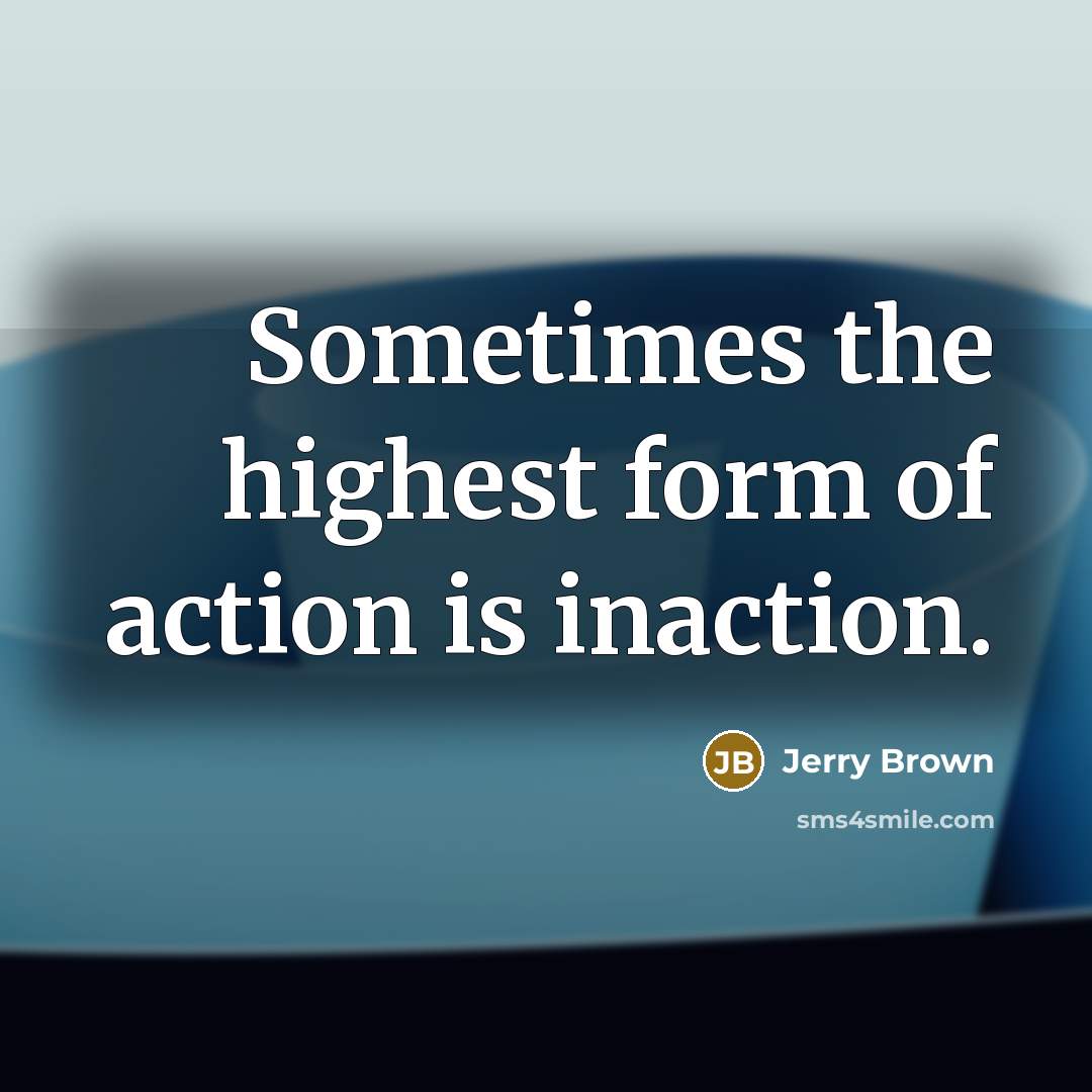 “Sometimes the highest form of action is inaction.…” quote by Jerry Brown