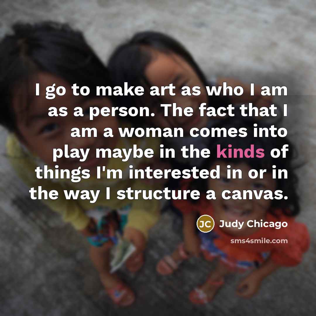 “I go to make art as who I am as…” quote by Judy Chicago