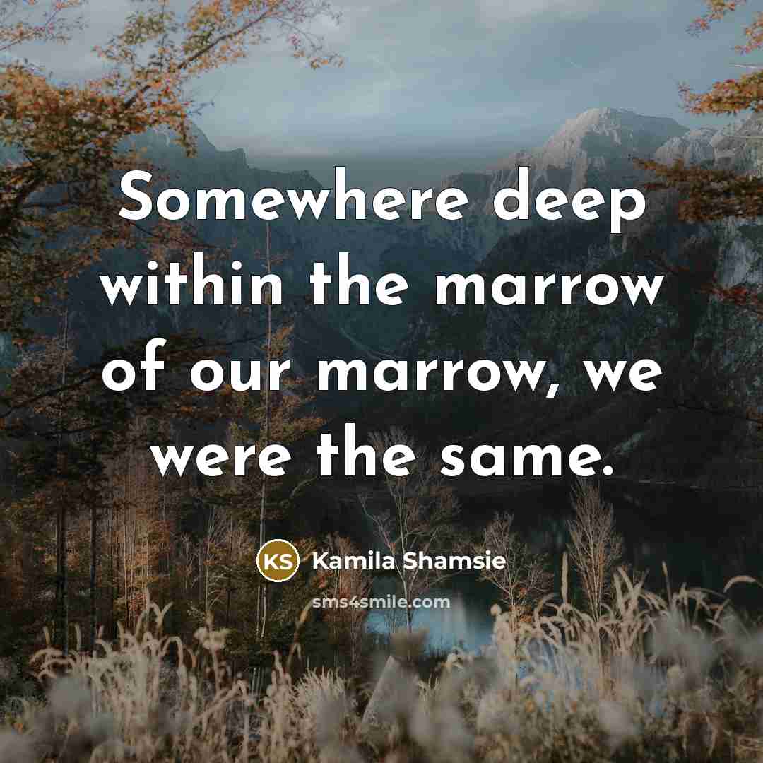 “Somewhere deep within the marrow of our marrow, we were the same.” quote by Kamila Shamsie