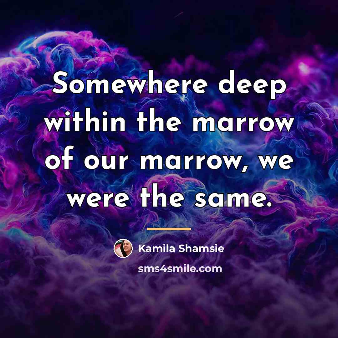 “Somewhere deep within the marrow of our marrow, we were…” quote by Kamila Shamsie