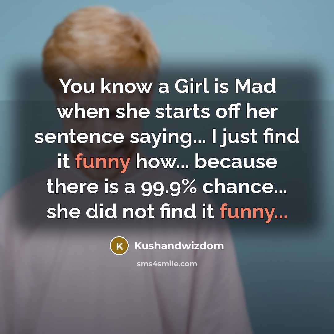 “You know a Girl is Mad when she starts off her sentence saying... I just find it funny how... because there is a 99.9% chance... she did not find it funny...” quote by Kushandwizdom
