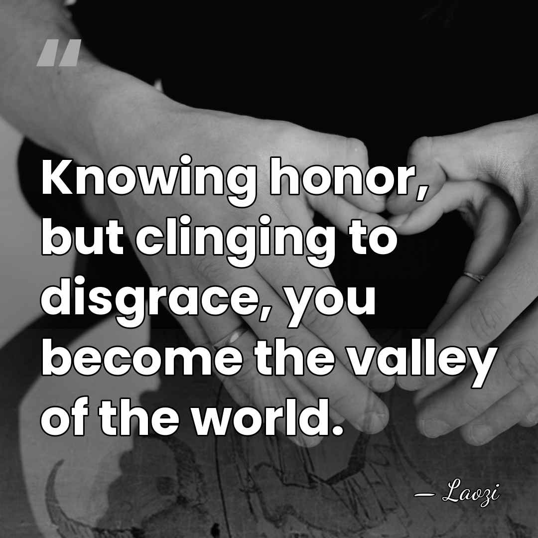 Knowing honor, but clinging to disgrace, you become the valley of the&hellip; - Laozi