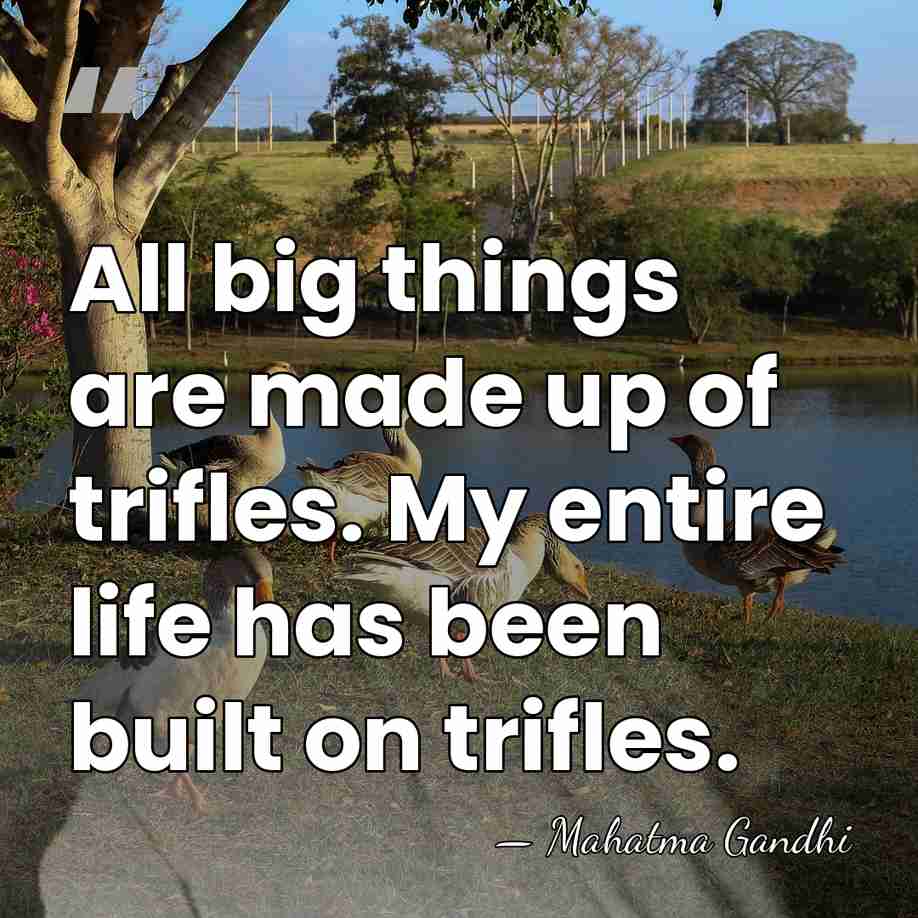 All big things are made up of trifles. My entire life has&hellip; - Mahatma Gandhi