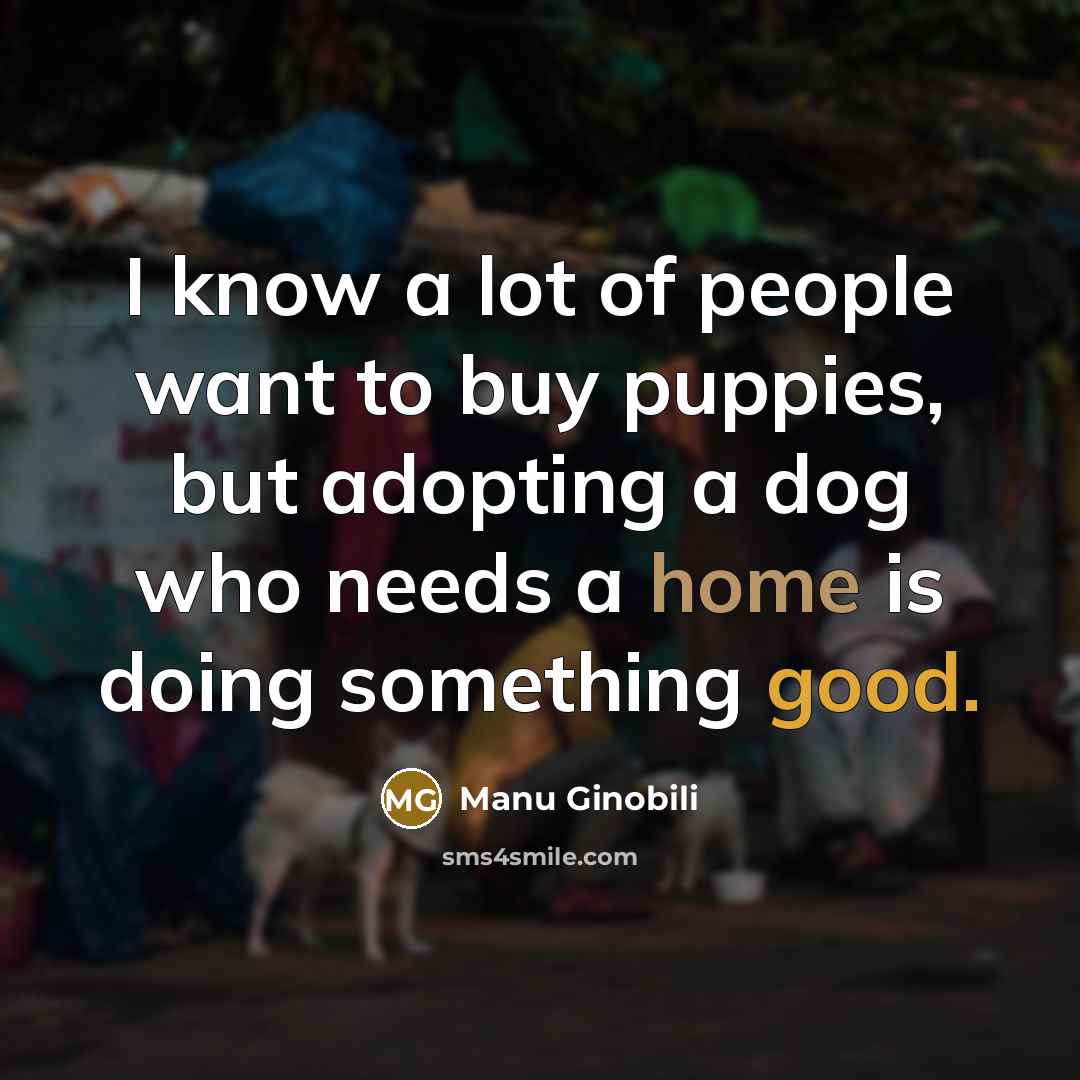 “I know a lot of people want to buy puppies, but adopting a dog who needs a home is doing something good.” quote by Manu Ginobili