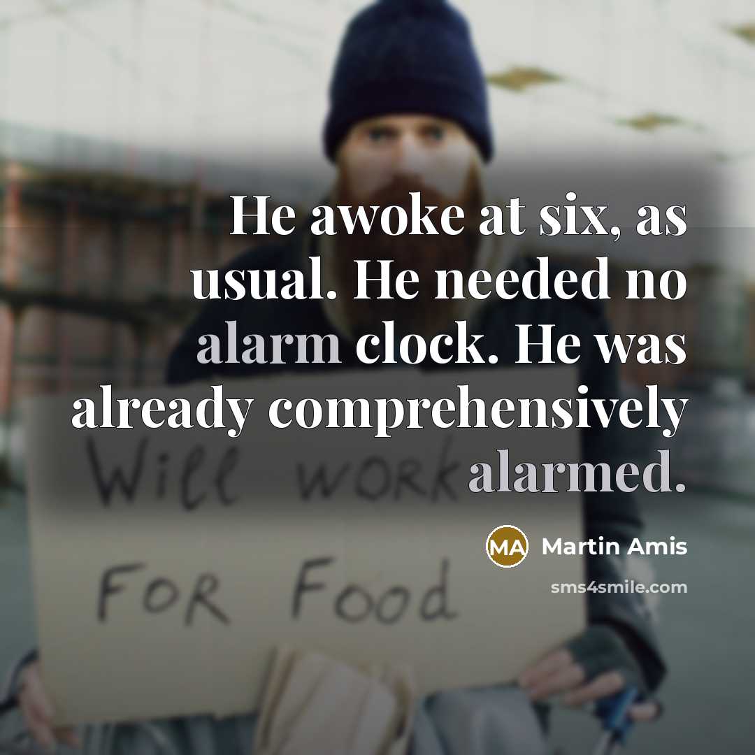 “He awoke at six, as usual. He needed no alarm clock. He was already comprehensively alarmed.” quote by Martin Amis