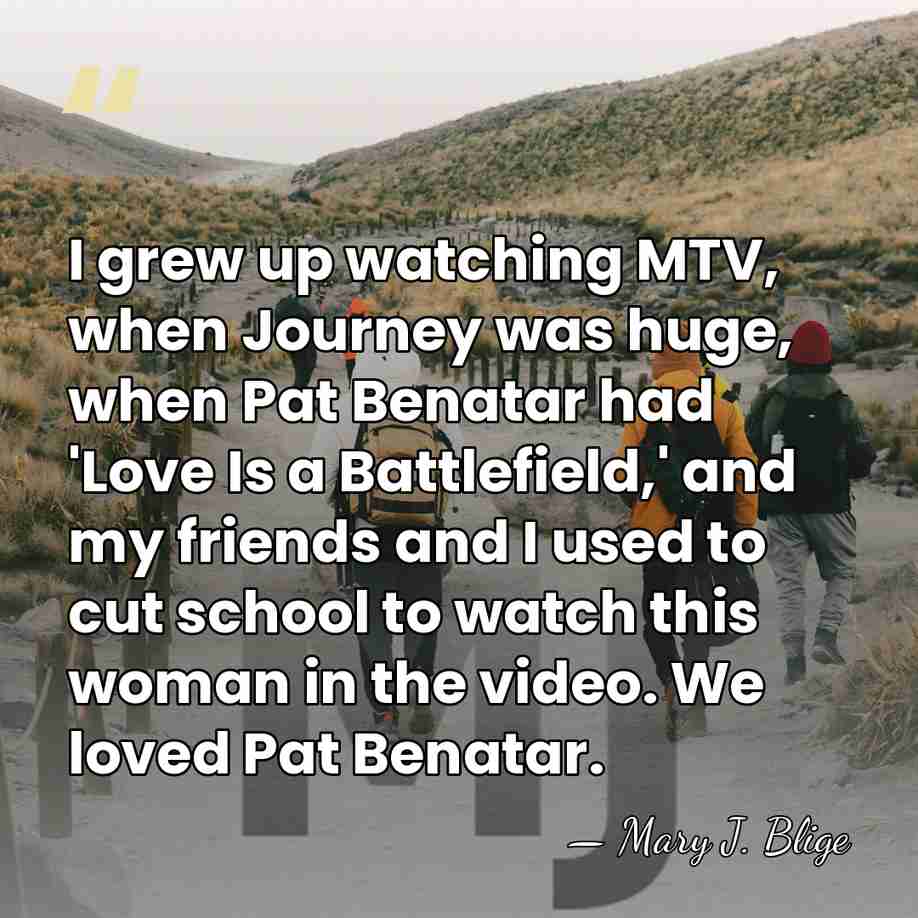 I grew up watching MTV, when Journey was huge, when Pat Benatar&hellip; - Mary J. Blige