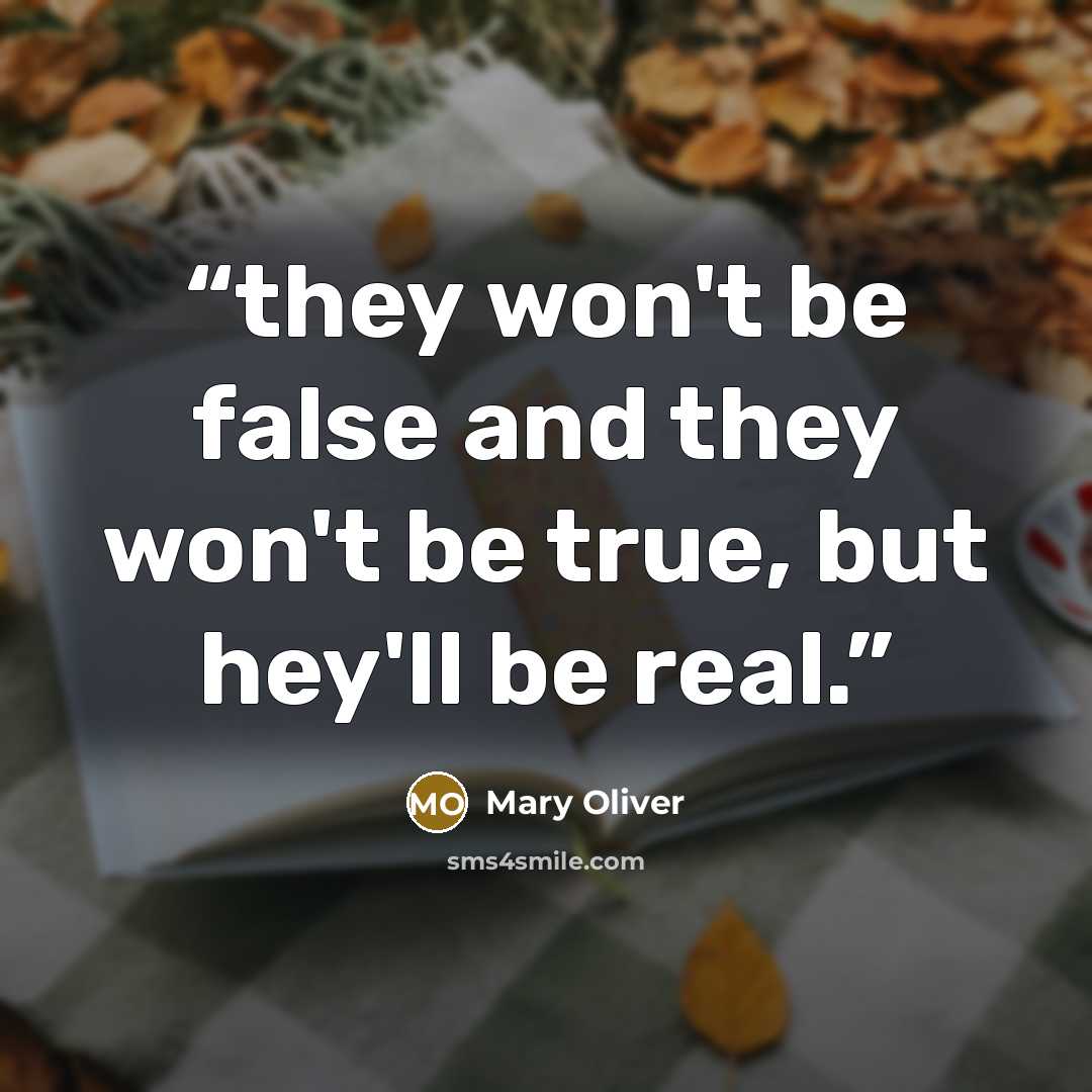 “they won't be false and they won't be true, but hey'll be real.” quote by Mary Oliver