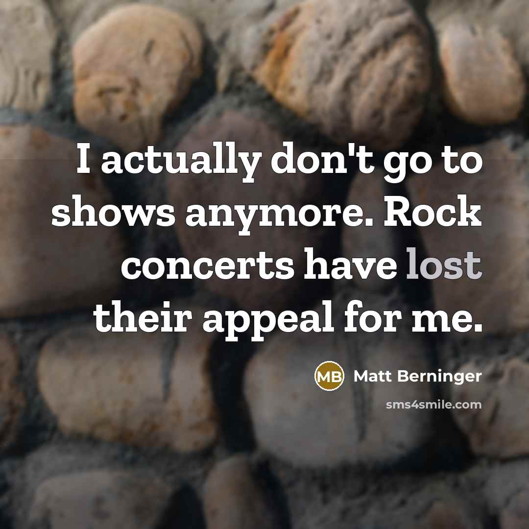 “I actually don't go to shows anymore. Rock concerts have…” quote by Matt Berninger