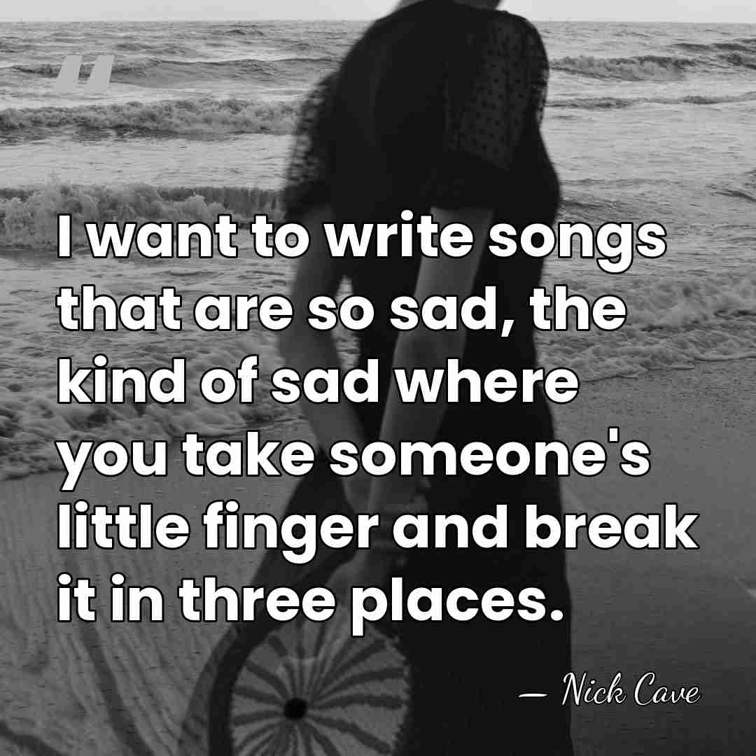 I want to write songs that are so sad, the kind of&hellip; - Nick Cave