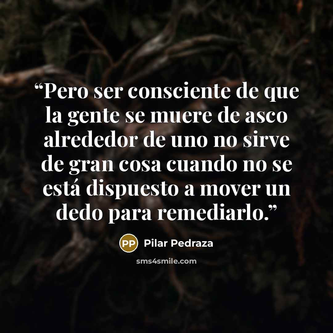 “Pero ser consciente de que la gente se muere de asco alrededor de uno no sirve de gran cosa cuando no se está dispuesto a mover un dedo para remediarlo.” quote by Pilar Pedraza